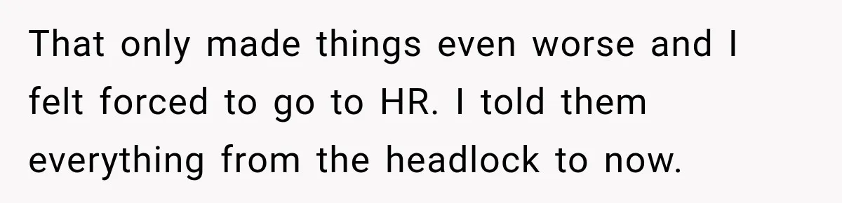 She Tried to Handle Her Difficult Coworker Through Supervisors, Then Went to HR After a Headlock That only made things even worse and I felt forced to go to HR. I told them everything from the headlock to now.