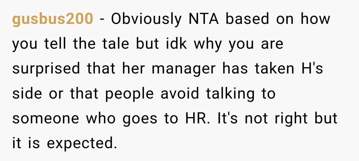 She Tried to Handle Her Difficult Coworker Through Supervisors, Then Went to HR After a Headlock gusbus200 − Obviously NTA based on how you tell the tale but idk why you are surprised that her manager has taken H's side or that people avoid talking to...