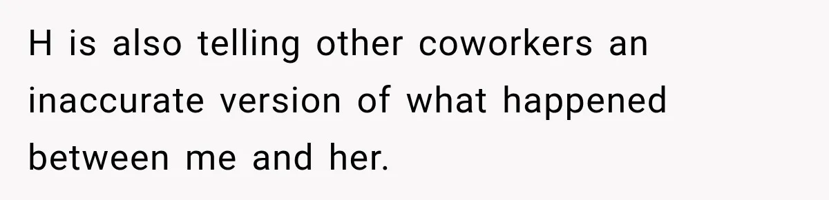She Tried to Handle Her Difficult Coworker Through Supervisors, Then Went to HR After a Headlock H is also telling other coworkers an inaccurate version of what happened between me and her.