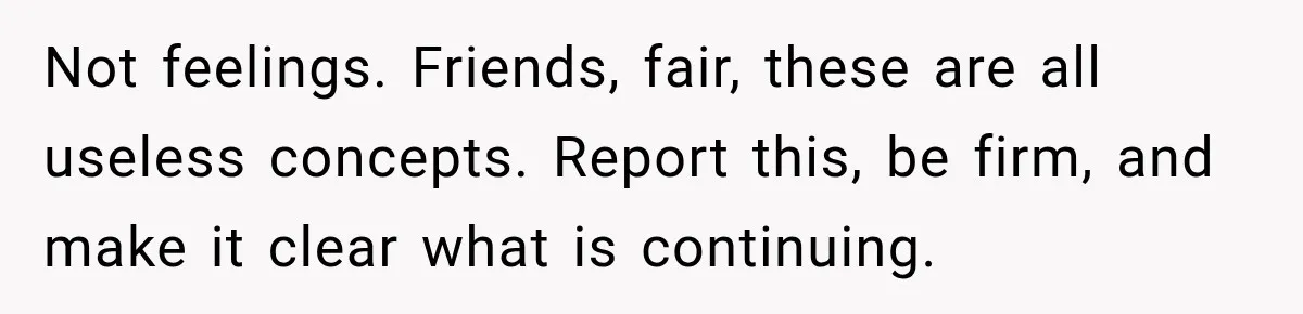 She Tried to Handle Her Difficult Coworker Through Supervisors, Then Went to HR After a Headlock Not feelings. Friends, fair, these are all useless concepts. Report this, be firm, and make it clear what is continuing.