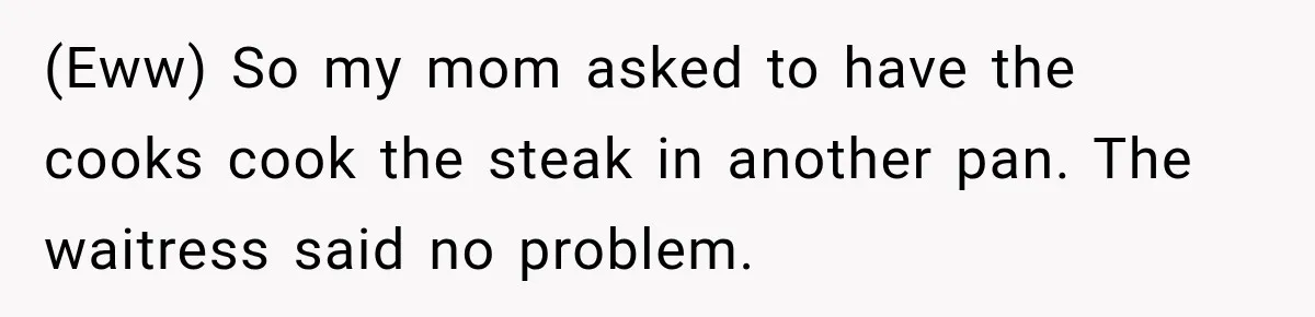 Waitress Screams Across Steakhouse and Snatches Mom’s Plate Seconds Before a Dangerous Allergy Mistake (Eww) So my mom asked to have the cooks cook the steak in another pan. The waitress said no problem.