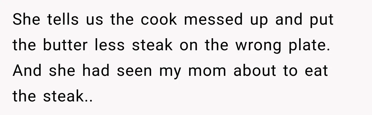 Waitress Screams Across Steakhouse and Snatches Mom’s Plate Seconds Before a Dangerous Allergy Mistake She tells us the cook messed up and put the butter less steak on the wrong plate. And she had seen my mom about to eat the steak..