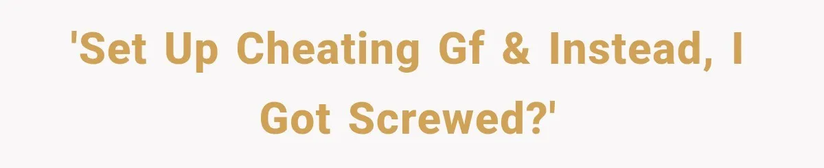 'Set up cheating GF & instead, I got screwed?'