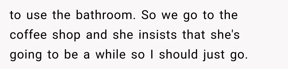 to use the bathroom. So we go to the coffee shop and she insists that she's going to be a while so I should just go.