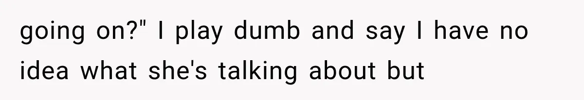 going on?" I play dumb and say I have no idea what she's talking about but