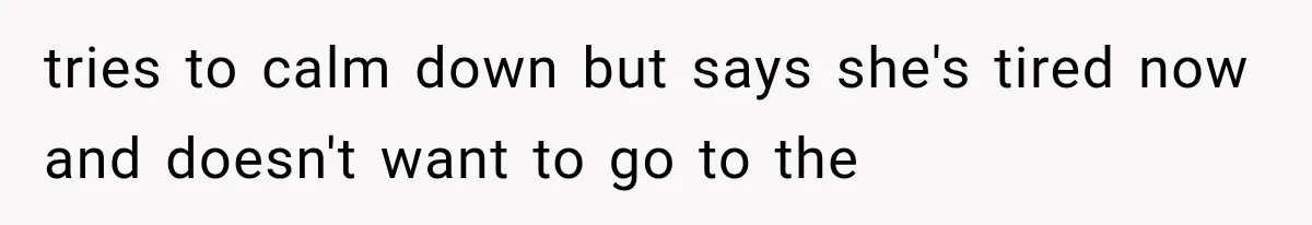 tries to calm down but says she's tired now and doesn't want to go to the
