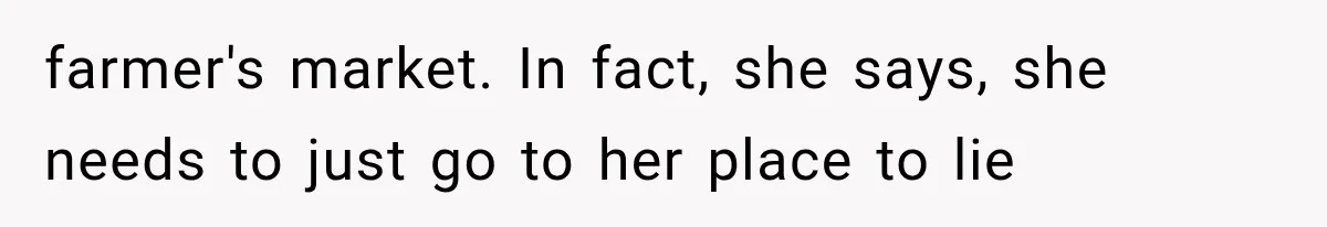 farmer's market. In fact, she says, she needs to just go to her place to lie