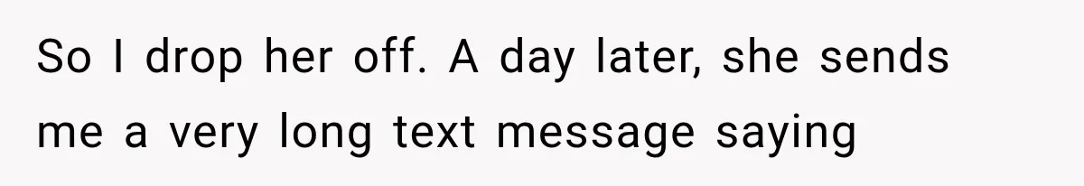 So I drop her off. A day later, she sends me a very long text message saying
