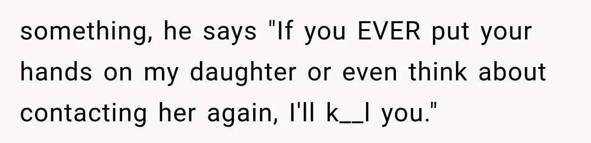 something, he says "If you EVER put your hands on my daughter or even think about contacting her again, I'll k__l you."