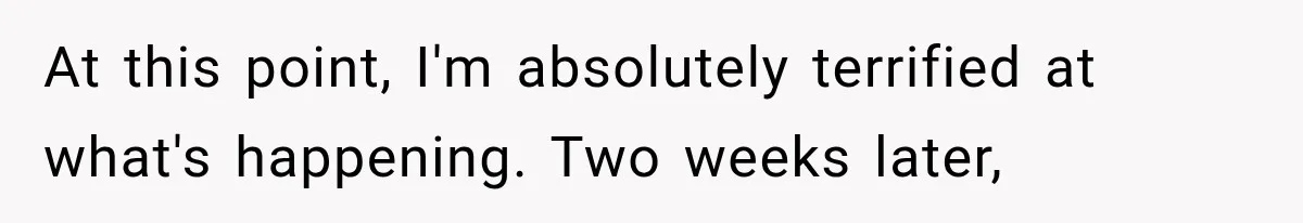 At this point, I'm absolutely terrified at what's happening. Two weeks later,