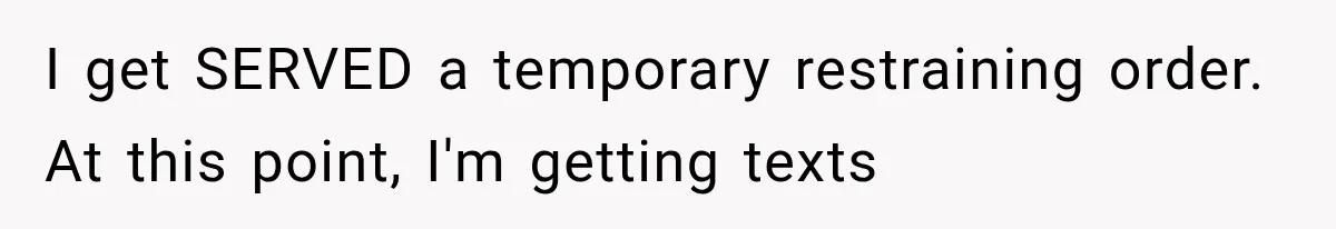 I get SERVED a temporary restraining order. At this point, I'm getting texts