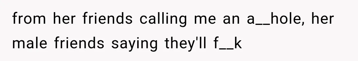 from her friends calling me an a__hole, her male friends saying they'll f__k