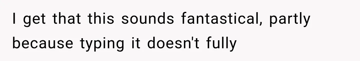 I get that this sounds fantastical, partly because typing it doesn't fully