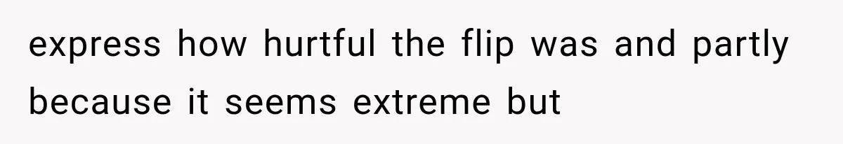 express how hurtful the flip was and partly because it seems extreme but