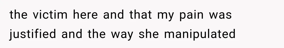 the victim here and that my pain was justified and the way she manipulated