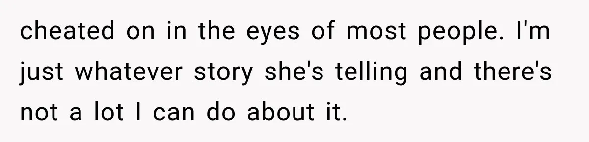 cheated on in the eyes of most people. I'm just whatever story she's telling and there's not a lot I can do about it.