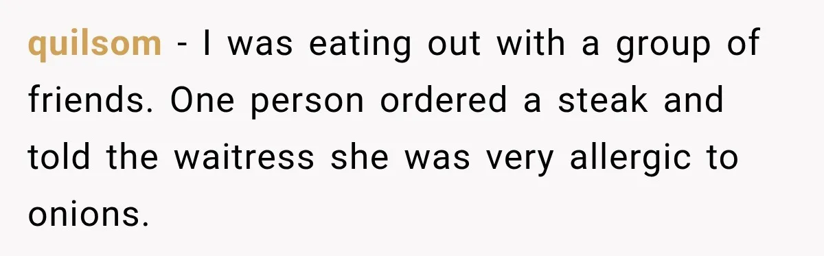 Waitress Screams Across Steakhouse and Snatches Mom’s Plate Seconds Before a Dangerous Allergy Mistake quilsom − I was eating out with a group of friends. One person ordered a steak and told the waitress she was very allergic to onions.