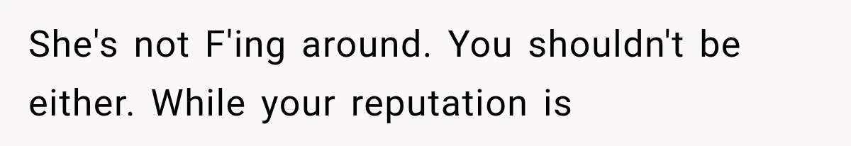 She's not F'ing around. You shouldn't be either. While your reputation is
