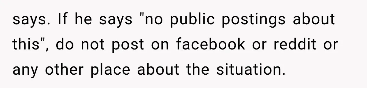 says. If he says "no public postings about this", do not post on facebook or reddit or any other place about the situation.