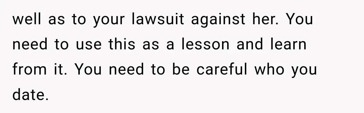 well as to your lawsuit against her. You need to use this as a lesson and learn from it. You need to be careful who you date.