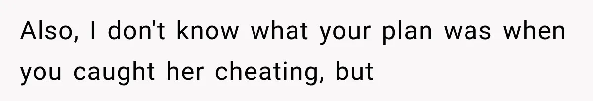 Also, I don't know what your plan was when you caught her cheating, but