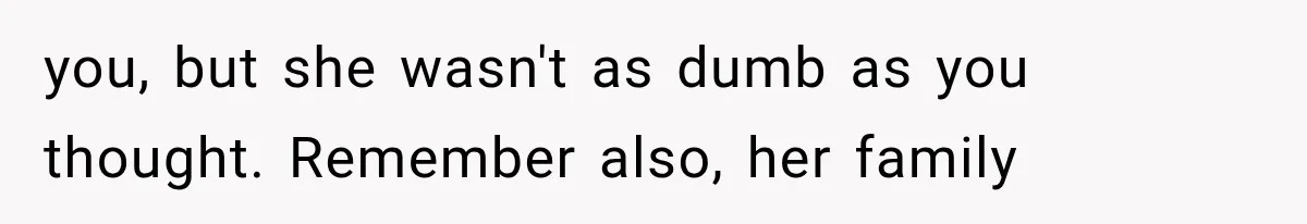 you, but she wasn't as dumb as you thought. Remember also, her family