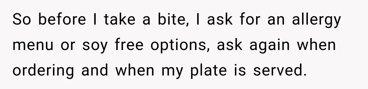 Waitress Screams Across Steakhouse and Snatches Mom’s Plate Seconds Before a Dangerous Allergy Mistake So before I take a bite, I ask for an allergy menu or soy free options, ask again when ordering and when my plate is served.