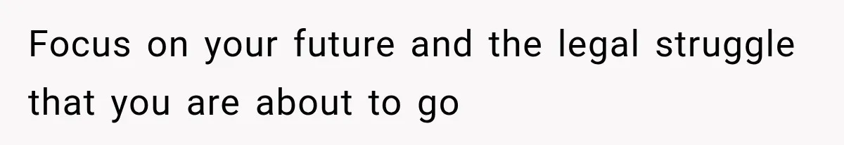 Focus on your future and the legal struggle that you are about to go