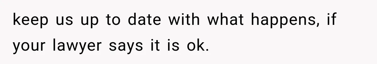 keep us up to date with what happens, if your lawyer says it is ok.