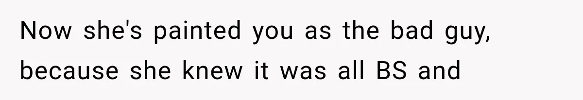 Now she's painted you as the bad guy, because she knew it was all BS and