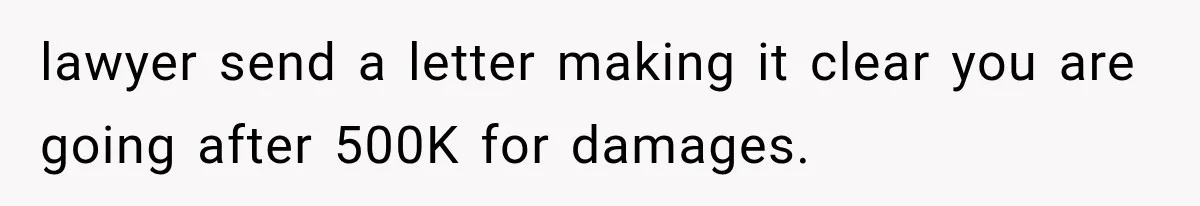 lawyer send a letter making it clear you are going after 500K for damages.