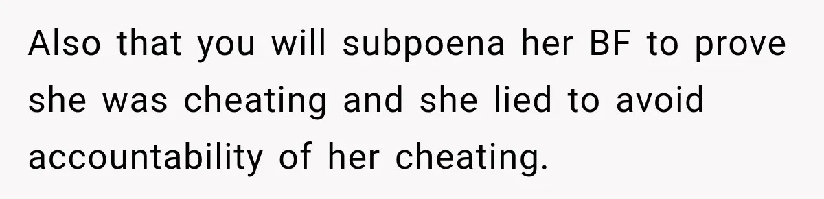 Also that you will subpoena her BF to prove she was cheating and she lied to avoid accountability of her cheating.