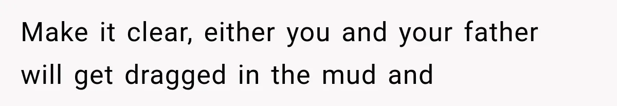 Make it clear, either you and your father will get dragged in the mud and