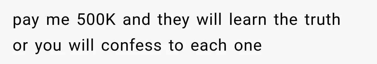 pay me 500K and they will learn the truth or you will confess to each one