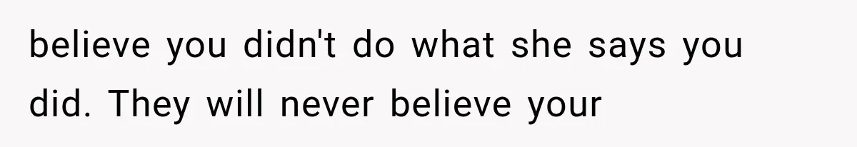 believe you didn't do what she says you did. They will never believe your
