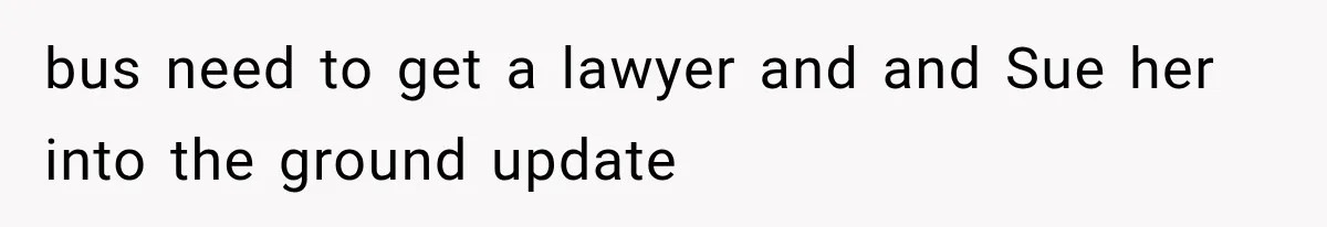 bus need to get a lawyer and and Sue her into the ground update
