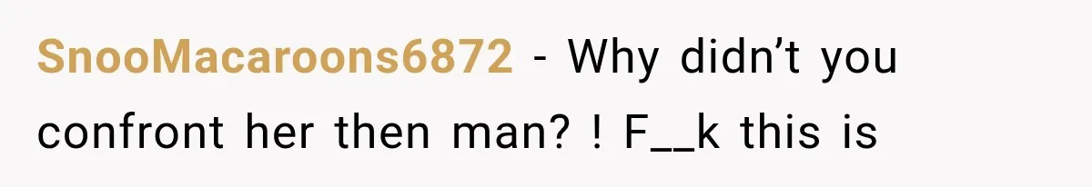SnooMacaroons6872 − Why didn’t you confront her then man? ! F__k this is