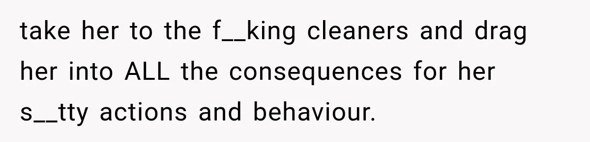 take her to the f__king cleaners and drag her into ALL the consequences for her s__tty actions and behaviour.
