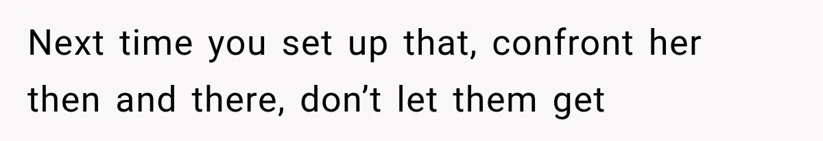 Next time you set up that, confront her then and there, don’t let them get