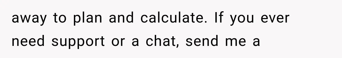 away to plan and calculate. If you ever need support or a chat, send me a