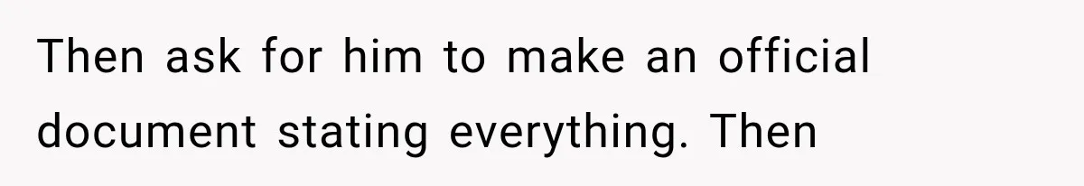 Then ask for him to make an official document stating everything. Then