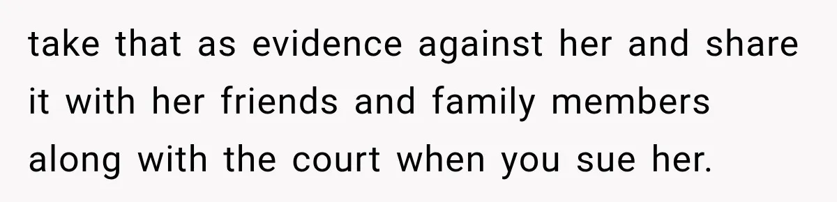 take that as evidence against her and share it with her friends and family members along with the court when you sue her.