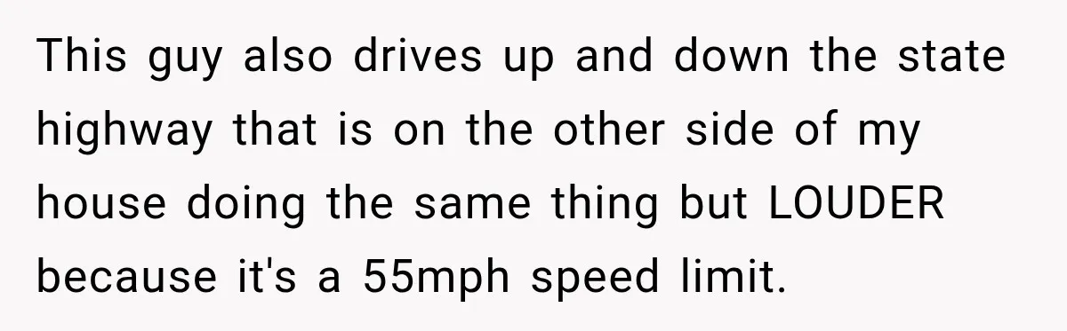 This guy also drives up and down the state highway that is on the other side of my house doing the same thing but LOUDER because it's a 55mph speed...