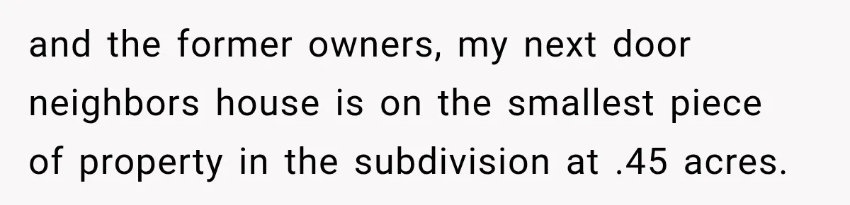 and the former owners, my next door neighbors house is on the smallest piece of property in the subdivision at .45 acres.