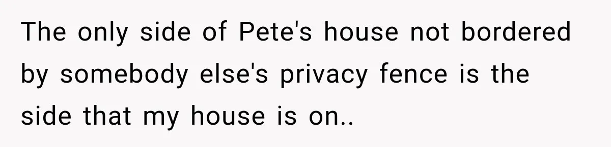 The only side of Pete's house not bordered by somebody else's privacy fence is the side that my house is on..