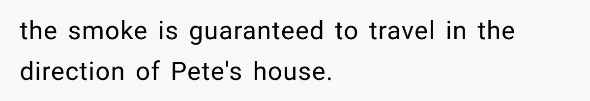 the smoke is guaranteed to travel in the direction of Pete's house.