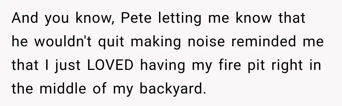 And you know, Pete letting me know that he wouldn't quit making noise reminded me that I just LOVED having my fire pit right in the middle of my backyard.