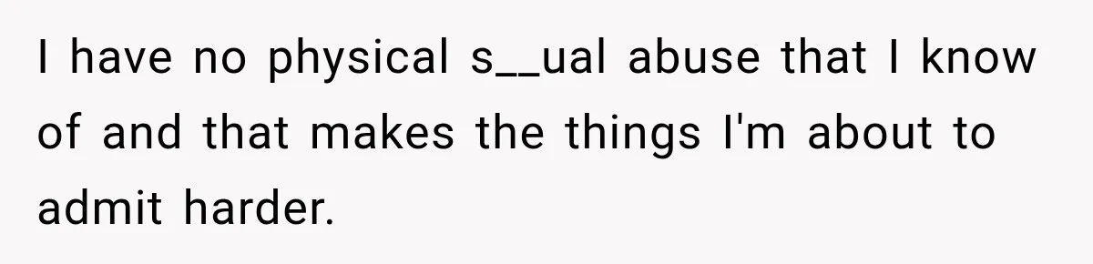 I have no physical s__ual abuse that I know of and that makes the things I'm about to admit harder.