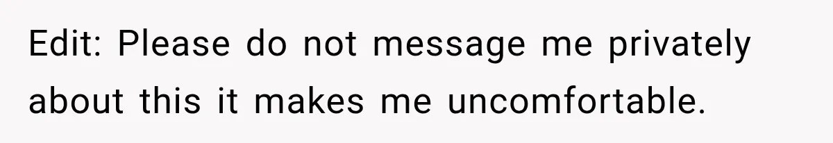 Edit: Please do not message me privately about this it makes me uncomfortable.