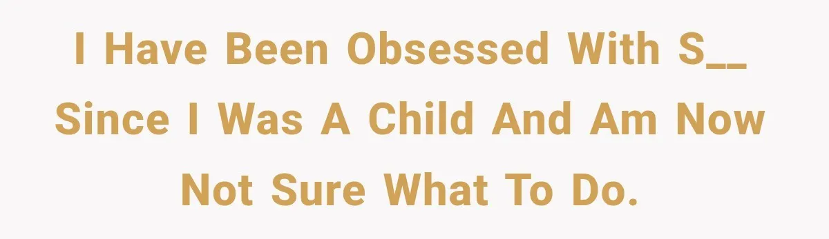 I have been obsessed with s__ since I was a child and am now not sure what to do.